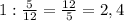 1: \frac{5}{12} = \frac{12}{5} =2,4