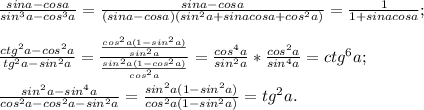 \frac{sina-cosa}{sin^3a-cos^3a}=\frac{sina-cosa}{(sina-cosa)(sin^2a+sinacosa+cos^2a)}=\frac{1}{1+sinacosa};\\\\ \frac{ctg^2a-cos^2a}{tg^2a-sin^2a}=\frac{\frac{cos^2a(1-sin^2a)}{sin^2a}}{\frac{sin^2a(1-cos^2a)}{cos^2a}}=\frac{cos^4a}{sin^2a}*\frac{cos^2a}{sin^4a}=ctg^6a;\\\\\frac{sin^2a-sin^4a}{cos^2a-cos^2a-sin^2a}=\frac{sin^2a(1-sin^2a)}{cos^2a(1-sin^2a)}=tg^2a.