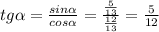 tg \alpha = \frac{sin \alpha }{cos \alpha }= \frac{ \frac{5}{13} }{ \frac{12}{13} }= \frac{5}{12}