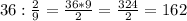 36: \frac{2}{9}= \frac{36*9}{2} = \frac{324}{2} =162