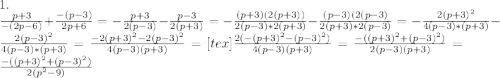 1.\\\frac{p+3}{-(2p-6)}+\frac{-(p-3)}{2p+6}=-\frac{p+3}{2(p-3)}-\frac{p-3}{2(p+3)}=-\frac{(p+3)(2(p+3))}{2(p-3)*2(p+3)}-\frac{(p-3)(2(p-3)}{2(p+3)*2(p-3)}=-\frac{2(p+3)^2}{4(p-3)*(p+3)}-\frac{2(p-3)^2}{4(p-3)*(p+3)}=\frac{-2(p+3)^2-2(p-3)^2}{4(p-3)(p+3)}=[tex]\frac{2(-(p+3)^2-(p-3)^2)}{4(p-3)(p+3)}=\frac{-((p+3)^2+(p-3)^2)}{2(p-3)(p+3)}=\frac{-((p+3)^2+(p-3)^2)}{2(p^2-9)}