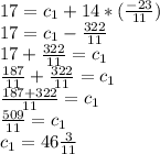 17=c_{1}+14*(\frac{-23}{11}) \\ 17=c_{1}-\frac{322}{11} \\ 17+\frac{322}{11}=c_{1}\\\frac{187}{11}+\frac{322}{11}=c_{1}\\\frac{187+322}{11}=c_{1}\\\frac{509}{11}=c_{1}\\c_{1}=46\frac{3}{11}