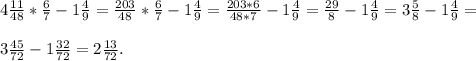 4\frac{11}{48} *\frac{6}{7} -1\frac{4}{9} =\frac{203}{48} *\frac{6}{7} -1\frac{4}{9} =\frac{203*6}{48*7} -1\frac{4}{9} =\frac{29}{8} -1\frac{4}{9} =3\frac{5}{8} -1\frac{4}{9} =\\\\3\frac{45}{72} -1\frac{32}{72} =2\frac{13}{72} .