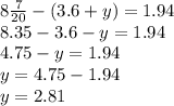 8 \frac{7}{20} -(3.6+y)= 1.94 \\ &#10;8.35 -3.6-y=1.94 \\ &#10;4.75-y=1.94 \\ &#10;y= 4.75-1.94 \\ &#10;y= 2.81 \\ &#10;