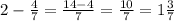 2- \frac{4}{7}= \frac{14-4}{7}= \frac{10}{7} =1 \frac{3}{7}