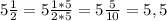 5 \frac{1}{2} =5 \frac{1*5}{2*5} =5 \frac{5}{10} =5,5