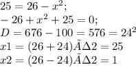 25=26- x^{2}; \\ &#10;-26+ x^{2} +25=0; \\ &#10;D=676-100=576= 24^{2} \\ &#10;x1=(26+24)÷2=25 \\ &#10;x2=(26-24)÷2=1&#10;