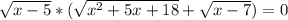 \sqrt{x-5} *( \sqrt{x^2+5x+18} + \sqrt{x-7} )=0 \\