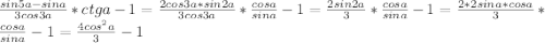 \frac{sin5a-sina}{3cos3a} *ctga-1= \frac{2cos3a*sin2a}{3cos3a} * \frac{cosa}{sina}-1= \frac{2sin2a}{3} * \frac{cosa}{sina}-1=\frac{2*2sina*cosa}{3} * \frac{cosa}{sina}-1=\frac{4cos^{2}a}{3}-1