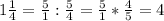 1 \frac{1}{4} = \frac{5}{1}: \frac{5}{4} = \frac{5}{1} * \frac{4}{5} =4