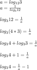 a=log_{12}3 \\ &#10;a= \frac{1}{log_{3}12} \\ \\ &#10;log_{3}12= \frac{1}{a} \\ \\ &#10;log_{3}(4*3)= \frac{1}{a} \\ \\ &#10;log_{3}4+log_{3}3 = \frac{1}{a} \\ \\ &#10;log_{3}4+1= \frac{1}{a} \\ \\ &#10;log_{3}4= \frac{1}{a}-1 \\