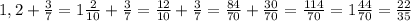 1,2+ \frac{3}{7} =1 \frac{2}{10}+ \frac{3}{7}= \frac{12}{10} + \frac{3}{7} = \frac{84}{70} + \frac{30}{70}= \frac{114}{70}= 1 \frac{44}{70}= \frac{22}{35}