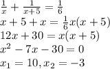 \frac{1}{x} + \frac{1}{x+5} = \frac{1}{6} \\ &#10;x+5 + x = \frac{1}{6} x(x+5) \\ &#10;12x+30= x(x+5) \\ &#10; x^{2} -7x - 30 =0 \\ &#10; x_{1} =10, x_{2} = - 3 \\