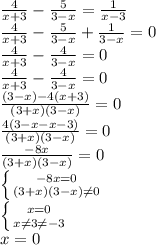 \frac{4}{x+3} - \frac{5}{3-x} = \frac{1}{x-3} \\ \frac{4}{x+3} - \frac{5}{3-x} +\frac{1}{3-x} =0\\ \frac{4}{x+3} - \frac{4}{3-x} =0\\ \frac{4}{x+3} - \frac{4}{3-x} =0\\ \frac{(3-x)-4(x+3)}{(3+x)(3-x)}=0 \\ \frac{4(3-x-x-3) }{(3+x)(3-x)} =0 \\ \frac{-8x }{(3+x)(3-x)} =0 \\ \left \{ {{-8x=0} \atop {(3+x)(3-x) \neq 0}} \\ \right. \\ \left \{ {{x=0} \atop {x \neq 3 \neq -3}} \\ \right. \\ x=0