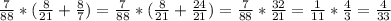 \frac{7}{88}*( \frac{8}{21}+ \frac{8}{7})= \frac{7}{88}*(\frac{8}{21}+ \frac{24}{21}) = \frac{7}{88}* \frac{32}{21} = \frac{1}{11}* \frac{4}{3}= \frac{4}{33}