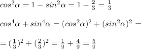 cos^2 \alpha = 1-sin^2 \alpha =1- \frac{2}{3} = \frac{1}{3} \\ \\ &#10;cos^4 \alpha +sin^4 \alpha =(cos^2 \alpha )^2+(sin^2 \alpha )^2= \\ \\ &#10;=( \frac{1}{3} )^2+( \frac{2}{3} )^2= \frac{1}{9}+ \frac{4}{9}= \frac{5}{9}