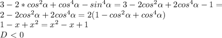 3 - 2* cos^{2} \alpha + cos^{4} \alpha - sin^{4} \alpha = 3 - 2 cos^{2} \alpha + 2cos^{4} \alpha -1= \\ &#10;2 - 2 cos^{2} \alpha + 2cos^{4} \alpha= 2(1 - cos^{2} \alpha + cos^{4} \alpha) \\ &#10;1-x+x^2=x^2-x+1 \\ &#10;D\ \textless \ 0