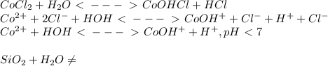 CoCl_2+H_2O\ \textless \ ---\ \textgreater \ CoOHCl + HCl \\ Co^2^+ +2Cl^- + HOH \ \textless \ ---\ \textgreater \ CoOH^+ + Cl^- + H^+ + Cl^- \\ Co^2^+ +HOH \ \textless \ ---\ \textgreater \ CoOH^+ + H^+ ,pH\ \textless \ 7 \\ \\ SiO_2+H_2O \neq