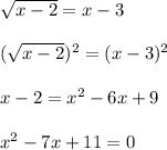 \sqrt{x-2} = x-3 \\ \\ ( \sqrt{x-2} )^{2} = ( x-3)^{2} \\ \\ x-2= x^{2} -6x+9 \\ \\ x^{2} -7x+11=0