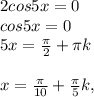 2cos5x=0 \\ &#10;cos5x=0 \\ &#10;5x= \frac{ \pi }{2}+ \pi k \\ \\ &#10;x= \frac{ \pi }{10}+ \frac{ \pi }{5}k,