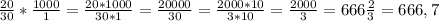 \frac{20}{30}* \frac{1000}{1} = \frac{20*1000}{30*1}= \frac{20000}{30}= \frac{2000*10}{3*10}= \frac{2000}{3}=666 \frac{2}{3}=666,7