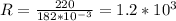 R = \frac{220}{ 182*10^{-3} } = 1.2 * 10^{3}