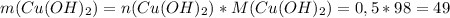 m(Cu(OH)_2)=n(Cu(OH)_2)*M(Cu(OH)_2)=0,5*98=49