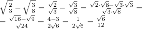 \sqrt{ \frac{2}{3} } - \sqrt{ \frac{3}{8} } = \frac{ \sqrt{2} }{ \sqrt{3} } - \frac{ \sqrt{3} }{ \sqrt{8} } = \frac{ \sqrt{2}\cdot\sqrt{8}-\sqrt{3}\cdot\sqrt{3} }{\sqrt{3}\cdot\sqrt{8}} =&#10;\\\&#10;= \frac{ \sqrt{16}-\sqrt{9} }{\sqrt{24}} = \frac{4-3}{2\sqrt{6}} =\frac{1}{2\sqrt{6}} =\frac{\sqrt{6}}{12}