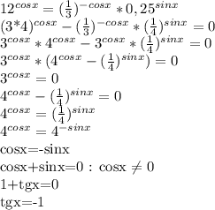 12^{cosx} = ( \frac{1}{3}) ^{-cosx} * 0,25^{sinx} &#10;&#10; (3*4)^{cosx} - ( \frac{1}{3}) ^{-cosx} * ( \frac{1}{4}) ^{sinx} =0&#10;&#10; 3^{cosx} *4^{cosx} - 3 ^{cosx} * ( \frac{1}{4}) ^{sinx} =0&#10;&#10;3^{cosx} *(4^{cosx} - ( \frac{1}{4} )^{sinx}) =0&#10;&#10;3^{cosx} =0\\4^{cosx} - ( \frac{1}{4} )^{sinx} =0&#10;&#10;4^{cosx} = ( \frac{1}{4} )^{sinx} &#10;&#10;4^{cosx} = 4^{-sinx} &#10;&#10;cosx=-sinx&#10;&#10;cosx+sinx=0 : cosx \neq 0&#10;&#10;1+tgx=0&#10;&#10;tgx=-1&#10;&#10;