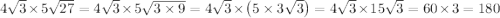 4\sqrt {3}\times 5\sqrt {27}=4\sqrt {3}\times 5\sqrt {3\times 9}=4\sqrt {3}\times \left( 5\times 3\sqrt {3}\right) =4\sqrt {3}\times 15\sqrt {3}=60\times 3=180