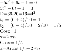 -5t^2+6t-1=0&#10;&#10;5t^2-6t+1=0&#10;&#10;D=36-20=16=4^2&#10;&#10;t_1=(6+4)/10=1&#10;&#10;t_2=(6-4)/10=2/10=1/5&#10;&#10;Cosx=1&#10;&#10;x=2 \pi n&#10;&#10;Cosx= 1/5&#10;&#10;x=Arcos 1/5+2 \pi n