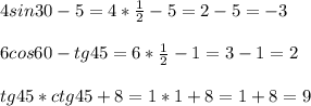 4sin30-5=4*\frac{1}{2}-5=2-5=-3\\\\6cos60-tg45=6*\frac{1}{2}-1=3-1=2\\\\tg45*ctg45+8=1*1+8=1+8=9