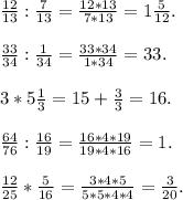 \frac{12}{13} : \frac{7}{13} =\frac{12*13}{7*13}=1\frac{5}{12} .\\\\\frac{33}{34} :\frac{1}{34} = \frac{33*34}{1*34} = 33.\\\\3*5\frac{1}{3}=15+\frac{3}{3}=16.\\\\\frac{64}{76} : \frac{16}{19} = \frac{16*4*19}{19*4*16} = 1.\\\\\frac{12}{25} *\frac{5}{16}=\frac{3*4*5}{5*5*4*4}=\frac{3}{20}.