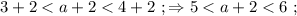 3 + 2 < a + 2 < 4 + 2 \ ; \Rightarrow 5 < a + 2 < 6 \ ;