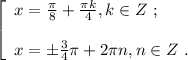 \left[\begin{array}{l} x = \frac{ \pi }{8} + \frac{ \pi k }{4} , k \in Z \ ; \\ \\ x = \pm \frac{3}{4} \pi + 2 \pi n , n \in Z \ . \end{array}\right