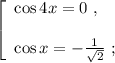 \left[\begin{array}{l} \cos{4x} = 0 \ , \\ \\ \cos{x} = -\frac{1}{ \sqrt{2} } \ ; \end{array}\right