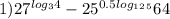 1) 27^{log_34} - 25^{0.5log_1_2_5} 64&#10;