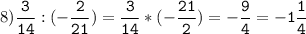 8)\tt\displaystyle\frac{3}{14}:(-\frac{2}{21})=\frac{3}{14}*(-\frac{21}{2})=-\frac{9}{4}=-1\frac{1}{4}