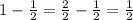 1- \frac{1}{2}= \frac{2}{2} - \frac{1}{2}= \frac{1}{2}