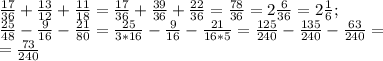 \frac{17}{36}+ \frac{13}{12} + \frac{11}{18}= \frac{17}{36}+ \frac{39}{36}+ \frac{22}{36}= \frac{78}{36}=2 \frac{6}{36}=2 \frac{1}{6} ; \\ &#10; \frac{25}{48}- \frac{9}{16}- \frac{21}{80}= \frac{25}{3*16}- \frac{9}{16}- \frac{21}{16*5}= \frac{125}{240}- \frac{135}{240} - \frac{63}{240}= \\ &#10;= \frac{73}{240}