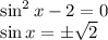 \sin^2x-2=0\\ \sin x=\pm\sqrt{2}