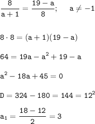 \displaystyle\tt \frac{8}{a+1}= \frac{19-a}{8}; \ \ \ \ a\neq-1\\\\\\ 8\cdot8=(a+1)(19-a)\\\\64=19a-a^2+19-a\\\\a^2-18a+45=0\\\\D=324-180=144=12^2\\\\a_1=\frac{18-12}{2}=3