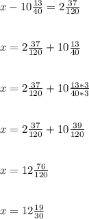 x-10 \frac{13}{40} =2 \frac{37}{120} \\ \\ \\ x =2 \frac{37}{120} +10 \frac{13}{40} \\ \\ \\ x =2 \frac{37}{120} +10 \frac{13*3}{40*3} \\ \\ \\ x =2 \frac{37}{120} +10 \frac{39}{120} \\ \\ \\ x =12 \frac{76}{120} \\ \\ \\ x =12 \frac{19}{30}