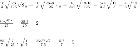 \frac{10}{3} \sqrt{\frac{26}{125}} \sqrt{8}\frac{1}{2}} = \frac{10}{3} \sqrt{\frac{26*8}{125}}\cdot \frac{1}{2} = \frac{10}{3*2} \sqrt{\frac{13\cdot 16}{125}} = \frac{5*4}{3\cdot 5} \sqrt{\frac{13}{5}} =\frac{4}{3}\sqrt{\frac{13}{5}}\\\\\\ \frac{(5\sqrt2)^2}{25}=\frac{25\cdot 2}{25} =2\\\\\\\frac{25}{7}\sqrt{\frac{7}{25}}:\sqrt{\frac{1}{7}}=\frac{25\sqrt7\sqrt7}{7\cdot 5}=\frac{5\cdot 7}{7}=5