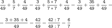 \tt\displaystyle \frac{3}{49}+\frac{5}{7}+\frac{4}{49}=\frac{3}{49}+\frac{5*7}{7*7}+\frac{4}{49}=\frac{3}{49}+\frac{35}{49}+\frac{4}{49}=\\\\\\=\frac{3+35+4}{49}=\frac{42}{49}=\frac{42:7}{49:7}=\frac{6}{7}