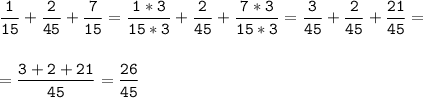 \tt\displaystyle \frac{1}{15}+\frac{2}{45}+\frac{7}{15}=\frac{1*3}{15*3}+\frac{2}{45}+\frac{7*3}{15*3}=\frac{3}{45}+\frac{2}{45}+\frac{21}{45}=\\\\\\=\frac{3+2+21}{45}=\frac{26}{45}