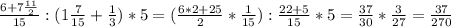 \frac{6+7 \frac{11}{2} }{15} : (1 \frac{7}{15} + \frac{1}{3} )*5=( \frac{6*2+25}{2} * \frac{1}{15} ): \frac{22+5}{15} *5= \frac{37}{30} * \frac{3}{27} = \frac{37}{270}