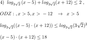 4)\; \; log_{3\sqrt2}\, (x-5)+log_{3\sqrt2}(x+12) \leq 2\; ,\\\\ODZ:\; ,x\ \textgreater \ 5,x\ \textgreater \ -12\; \; \; \to \; \; x\ \textgreater \ 5\\\\log_{3\sqrt2}( (x-5)\cdot (x+12)) \leq log_{3\sqrt2}(3\sqrt2)^2\\\\(x-5)\cdot (x+12) \leq 18