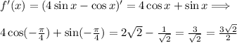 f'(x)=(4\sin x-\cos x)'=4\cos x+\sin x \Longrightarrow\\\\&#10;4\cos ( -\frac{\pi}{4} )+\sin (- \frac{\pi}{4} )=2\sqrt2- \frac{1}{\sqrt2} = \frac{3}{\sqrt2}= \frac{3\sqrt2}{2}