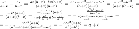 \frac{ax}{a+x}- \frac{bx}{b-x}= \frac{ax(b-x)-bx(a+x)}{(a+x)(b-x)}=\frac{abx-ax^2-abx-bx^2}{(a+x)(b-x)}=\frac{-ax^2-bx^2}{(a+x)(b-x)} = \\ =\frac{-x^2(a+b)}{(a+x)(b-x)}=\frac{-( \frac{ab}{a-b} )^2(a+b)}{(a+\frac{ab}{a-b})(b-\frac{ab}{a-b})}=- \frac{ \frac{a^2b^2(a+b)}{(a-b)^2} }{ \frac{a(a-b)+ab}{a-b} \frac{b(a-b)-ab}{a-b} } = \\ =- \frac{a^2b^2(a+b)}{(a^2-ab+ab)(ab-b^2-ab)}=-\frac{a^2b^2(a+b)}{a^2(-b^2)}=a+b